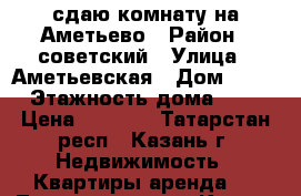 сдаю комнату на Аметьево › Район ­ советский › Улица ­ Аметьевская › Дом ­ 53 › Этажность дома ­ 9 › Цена ­ 4 000 - Татарстан респ., Казань г. Недвижимость » Квартиры аренда   . Татарстан респ.,Казань г.